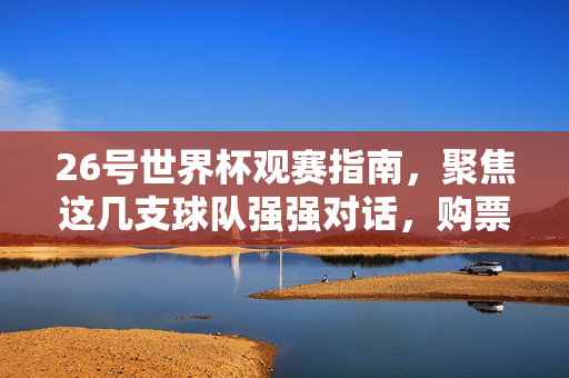 26号世界杯观赛指南,聚焦这几支球队强强对话,购票攻略速速收藏!26号世界杯观赛指南,强强对话聚焦,购票攻略速收藏