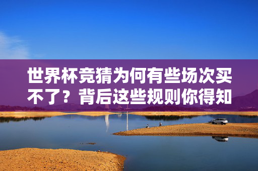 世界杯竞猜为何有些场次买不了?背后这些规则你得知道,世界杯竞猜为何有些场次买不了?背后规则你得知道