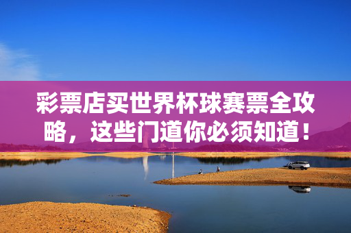 彩票店买世界杯球赛票全攻略,这些门道你必须知道!彩票店买世界杯球赛票全攻略,这些门道必须知道!