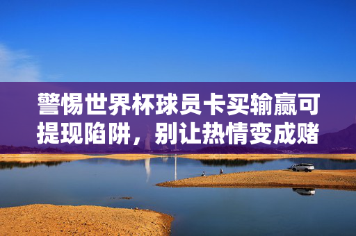 警惕世界杯球员卡买输赢可提现陷阱,别让热情变成赌局,警惕世界杯球员卡买输赢可提现陷阱,别让热情成赌局