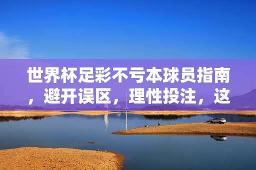 世界杯足彩不亏本球员指南，避开误区，理性投注，这样选更稳妥，世界杯足彩不亏本球员指南，理性投注避误区，选择更稳妥