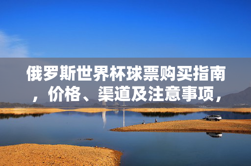 俄罗斯世界杯球票购买指南,价格、渠道及注意事项,俄罗斯世界杯球票购买指南,价格、渠道及注意事项