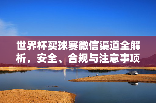 世界杯买球赛微信渠道全解析,安全、合规与注意事项,世界杯买球赛微信渠道全解析,安全合规与注意事项