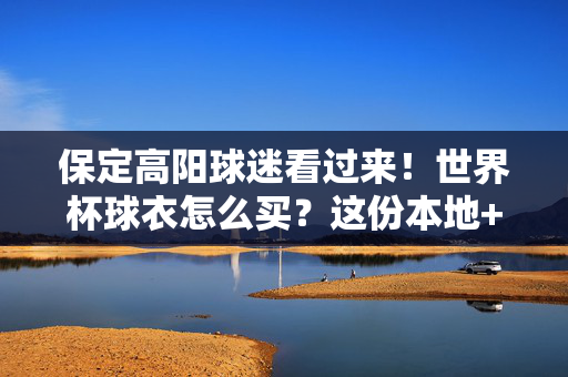 保定高阳球迷看过来！世界杯球衣怎么买？这份本地+线上攻略请收好，保定高阳球迷，世界杯球衣购买本地+线上攻略