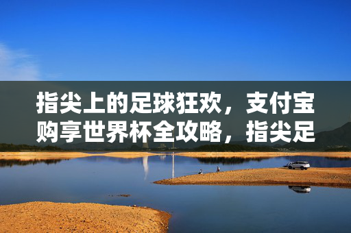 指尖上的足球狂欢,支付宝购享世界杯全攻略,指尖足球狂欢,支付宝世界杯全攻略