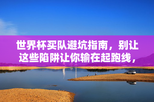世界杯买队避坑指南，别让这些陷阱让你输在起跑线，世界杯买队避坑指南