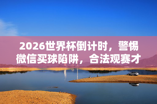2026世界杯倒计时,警惕微信买球陷阱,合法观赛才是真狂欢,2026世界杯倒计时,警惕微信买球陷阱,合法观赛才是真狂欢