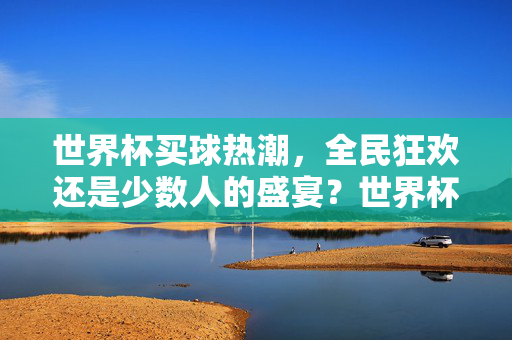 世界杯买球热潮，全民狂欢还是少数人的盛宴？世界杯买球热潮，全民狂欢还是少数人盛宴？