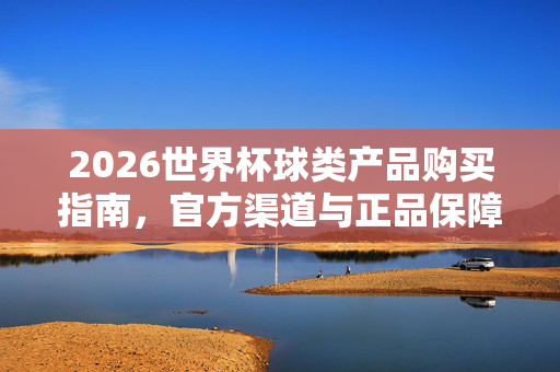 2026世界杯球类产品购买指南，官方渠道与正品保障全解析，2026世界杯球类产品购买指南，官方渠道与正品保障全解析
