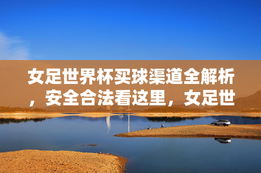 女足世界杯买球渠道全解析，安全合法看这里，女足世界杯买球渠道安全合法全解析
