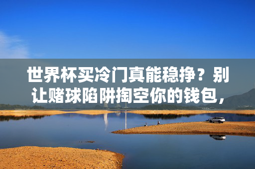 世界杯买冷门真能稳挣?别让赌球陷阱掏空你的钱包,世界杯买冷门真能稳挣?警惕赌球陷阱掏空钱包