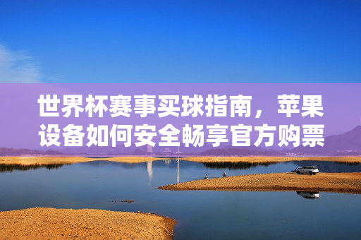 世界杯赛事买球指南,苹果设备如何安全畅享官方购票及周边?世界杯苹果设备官方购票及周边安全畅享指南