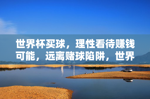 世界杯买球，理性看待赚钱可能，远离赌球陷阱，世界杯买球需理性，警惕赌球陷阱