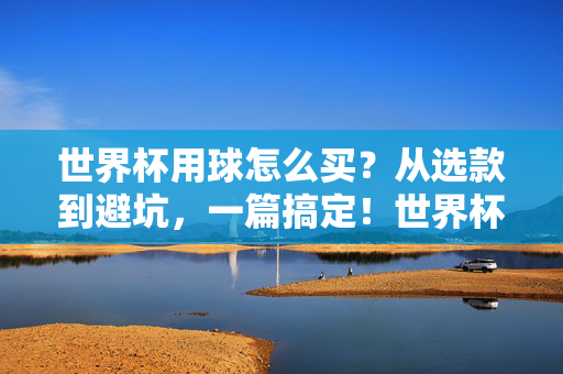 世界杯用球怎么买？从选款到避坑，一篇搞定！世界杯用球怎么买？选款避坑一篇搞定