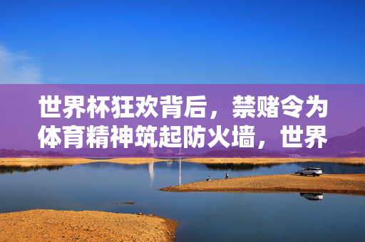 世界杯狂欢背后,禁赌令为体育精神筑起防火墙,世界杯狂欢背后,禁赌令为体育精神筑起防火墙