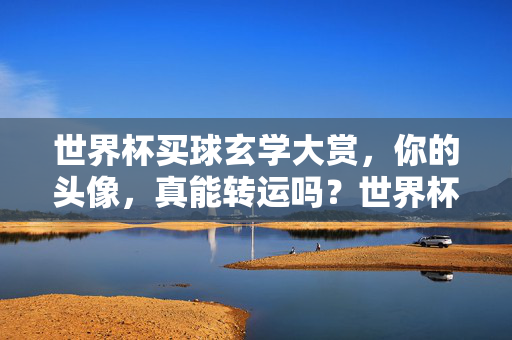世界杯买球玄学大赏,你的头像,真能转运吗?世界杯买球玄学大赏,头像真能转运吗?