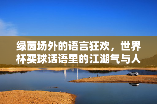 绿茵场外的语言狂欢，世界杯买球话语里的江湖气与人间味，世界杯买球话语，绿茵场外的江湖人间