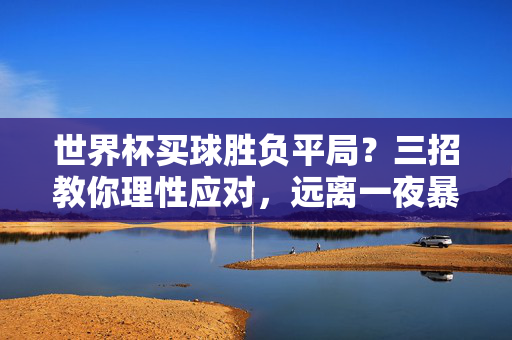 世界杯买球胜负平局？三招教你理性应对，远离一夜暴负，世界杯买球三招，理性应对胜负平局，远离一夜暴负