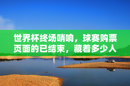 世界杯终场哨响,球赛购票页面的已结束,藏着多少人的未尽兴?世界杯终场哨响,购票页已结束藏未尽兴