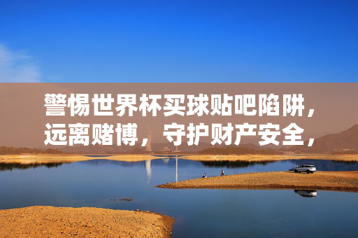警惕世界杯买球贴吧陷阱,远离赌博,守护财产安全,警惕世界杯买球贴吧陷阱,远离赌博守护财产安全