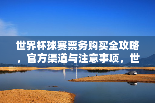 世界杯球赛票务购买全攻略,官方渠道与注意事项,世界杯球赛票务购买全攻略,官方渠道与注意事项