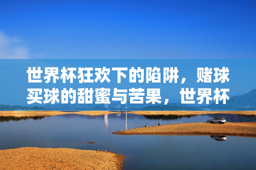世界杯狂欢下的陷阱,赌球买球的甜蜜与苦果,世界杯狂欢,赌球陷阱的甜蜜苦果