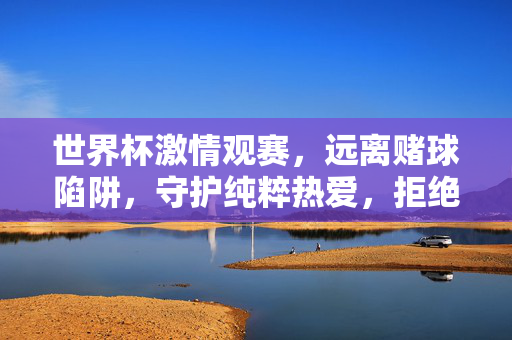 世界杯激情观赛，远离赌球陷阱，守护纯粹热爱，拒绝违法诱惑，世界杯观赛拒赌球，守护纯粹热爱