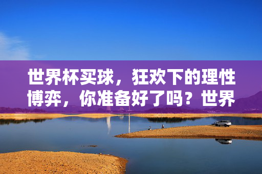 世界杯买球，狂欢下的理性博弈，你准备好了吗？世界杯买球，狂欢下的理性博弈