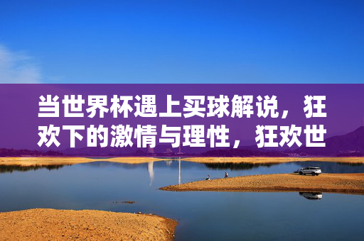 当世界杯遇上买球解说,狂欢下的激情与理性,狂欢世界杯,买球解说的激情与理性