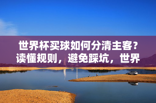 世界杯买球如何分清主客？读懂规则，避免踩坑，世界杯买球，分清主客，读懂规则避踩坑
