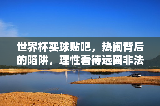 世界杯买球贴吧，热闹背后的陷阱，理性看待远离非法赌博，世界杯买球贴吧，热闹陷阱藏，理性远离非法赌