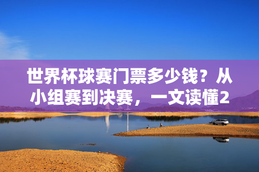 世界杯球赛门票多少钱?从小组赛到决赛,一文读懂2026世界杯购票指南,2026世界杯门票价格,小组赛到决赛购票指南