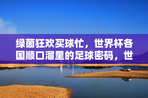 绿茵狂欢买球忙，世界杯各国顺口溜里的足球密码，世界杯顺口溜，绿茵狂欢的足球密码
