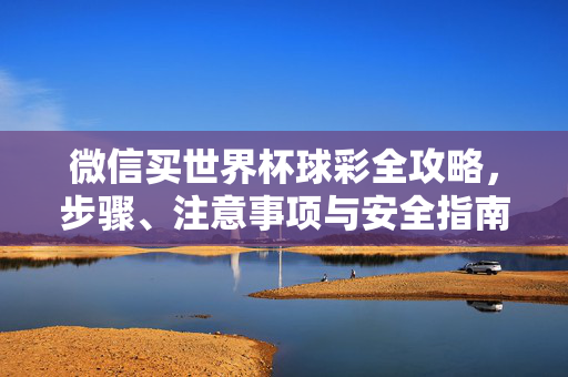 微信买世界杯球彩全攻略,步骤、注意事项与安全指南,微信买世界杯球彩全攻略