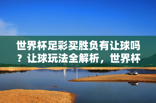 世界杯足彩买胜负有让球吗？让球玩法全解析，世界杯足彩胜负让球玩法全解析