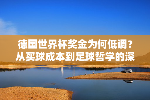 德国世界杯奖金为何低调？从买球成本到足球哲学的深层解析，德国世界杯奖金低调，从买球成本到足球哲学的深层解析