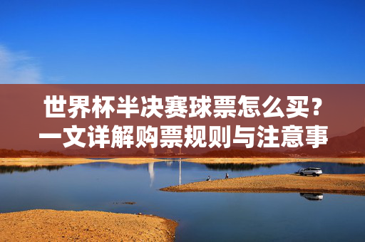 世界杯半决赛球票怎么买？一文详解购票规则与注意事项，世界杯半决赛球票购买指南，规则与注意事项详解