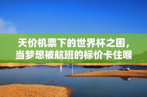 天价机票下的世界杯之困，当梦想被航班的标价卡住喉咙，世界杯之困，天价机票卡住梦想喉咙