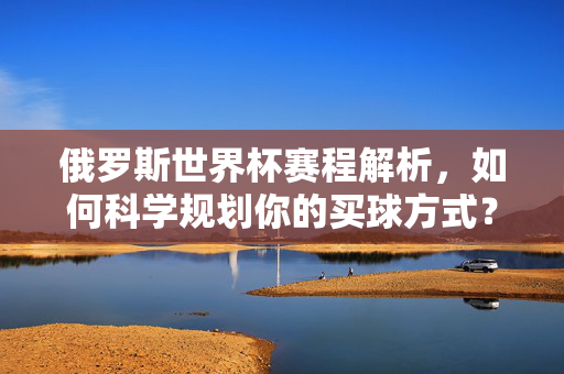 俄罗斯世界杯赛程解析,如何科学规划你的买球方式?俄罗斯世界杯赛程解析,科学规划买球指南