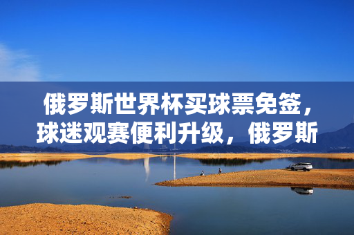 俄罗斯世界杯买球票免签，球迷观赛便利升级，俄罗斯世界杯买球票免签，球迷观赛便利升级