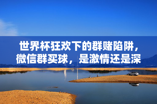 世界杯狂欢下的群赌陷阱,微信群买球,是激情还是深渊?世界杯群赌陷阱,微信群买球,是激情还是深渊?