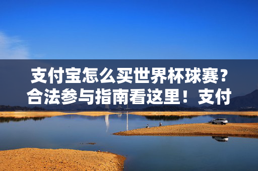 支付宝怎么买世界杯球赛?合法参与指南看这里!支付宝购买世界杯球赛合法指南