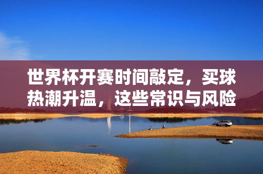 世界杯开赛时间敲定,买球热潮升温,这些常识与风险你必须知道!世界杯买球热升温,这些常识与风险你必须知道!