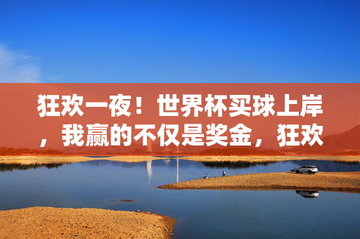 狂欢一夜!世界杯买球上岸,我赢的不仅是奖金,狂欢世界杯夜,买球上岸,赢的不仅是奖金