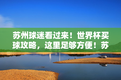 苏州球迷看过来!世界杯买球攻略,这里足够方便!苏州球迷世界杯买球攻略,足够方便