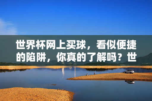 世界杯网上买球，看似便捷的陷阱，你真的了解吗？世界杯网上买球，便捷背后的陷阱，你真的了解吗？