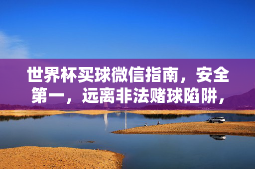 世界杯买球微信指南,安全第一,远离非法赌球陷阱,世界杯微信买球安全指南,远离非法赌球陷阱