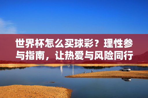 世界杯怎么买球彩？理性参与指南，让热爱与风险同行，世界杯买球彩，理性参与，让热爱与风险同行