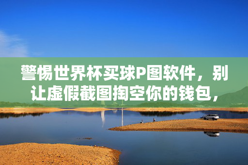 警惕世界杯买球P图软件，别让虚假截图掏空你的钱包，警惕世界杯买球P图软件，虚假截图掏空钱包
