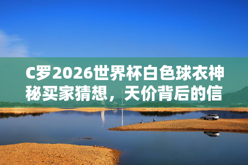 C罗2026世界杯白色球衣神秘买家猜想，天价背后的信仰与商业博弈，C罗2026世界杯白色球衣神秘买家猜想，天价背后的信仰与商业博弈